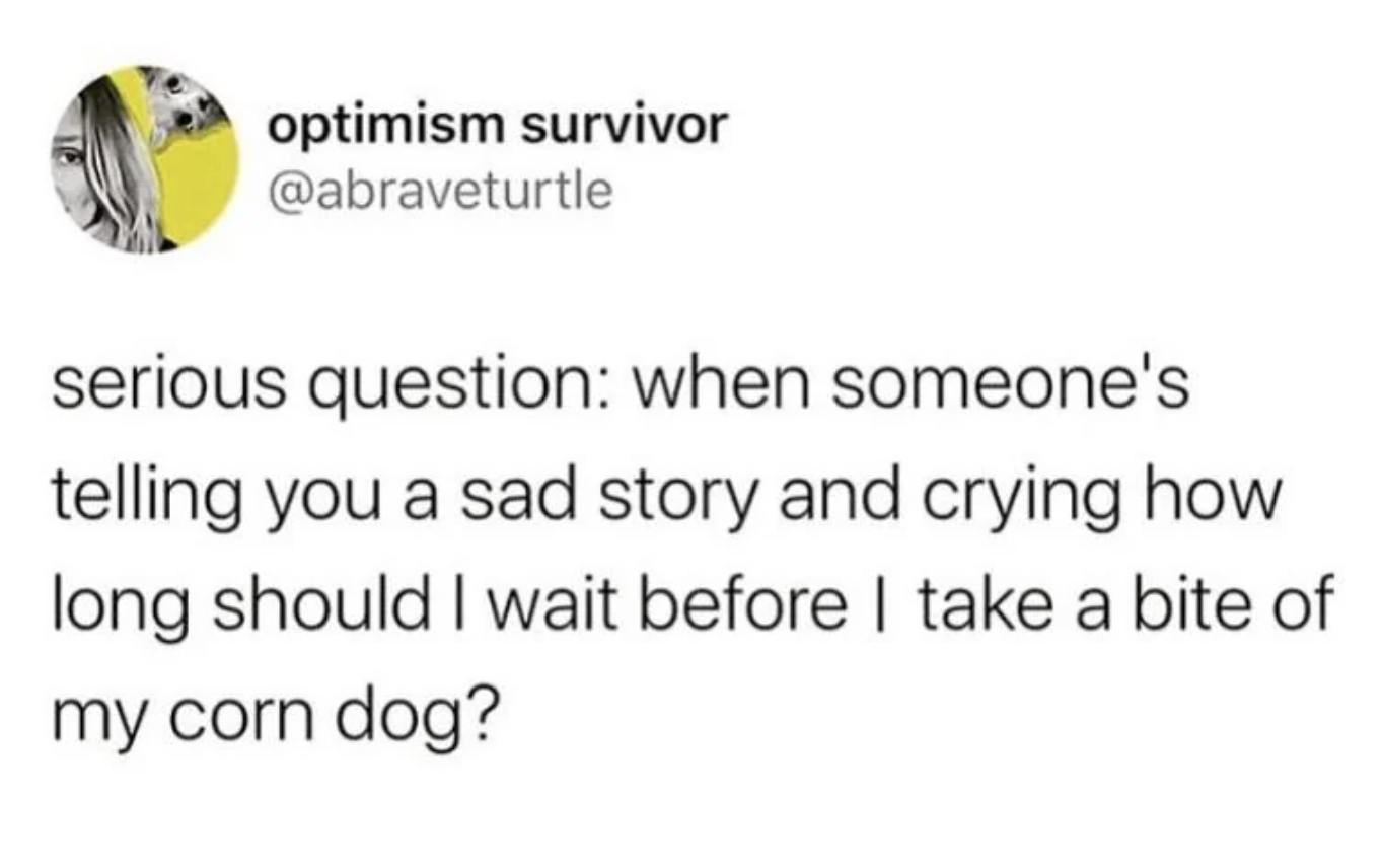 circle - optimism survivor serious question when someone's telling you a sad story and crying how long should I wait before I take a bite of my corn dog?